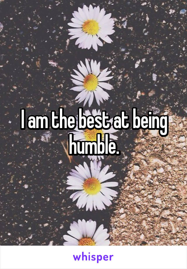 I am the best at being humble.
