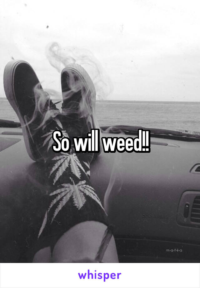 So will weed!!