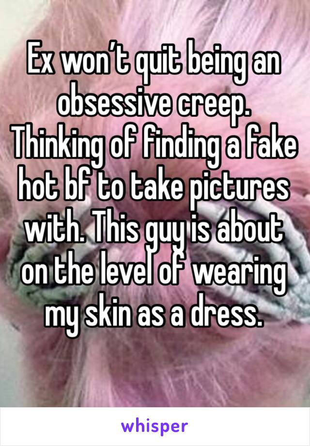Ex won’t quit being an obsessive creep. Thinking of finding a fake hot bf to take pictures with. This guy is about on the level of wearing my skin as a dress. 
