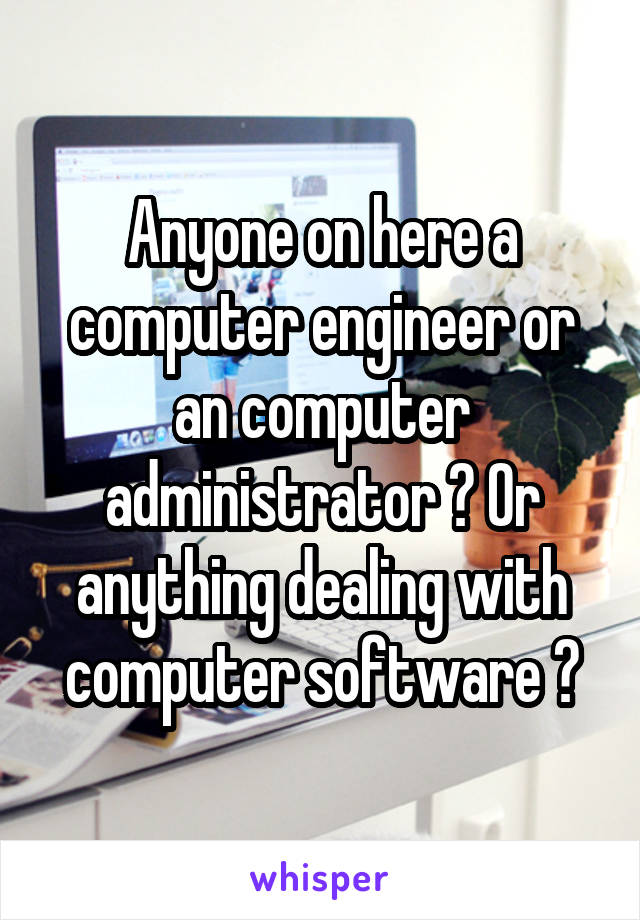 Anyone on here a computer engineer or an computer administrator ? Or anything dealing with computer software ?