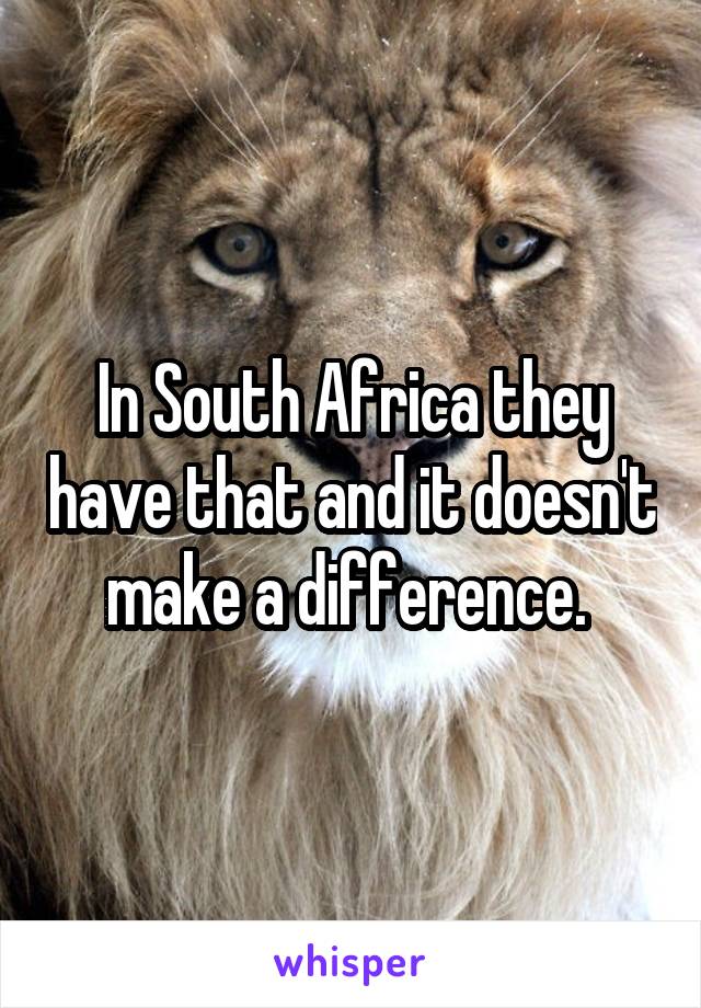 In South Africa they have that and it doesn't make a difference. 