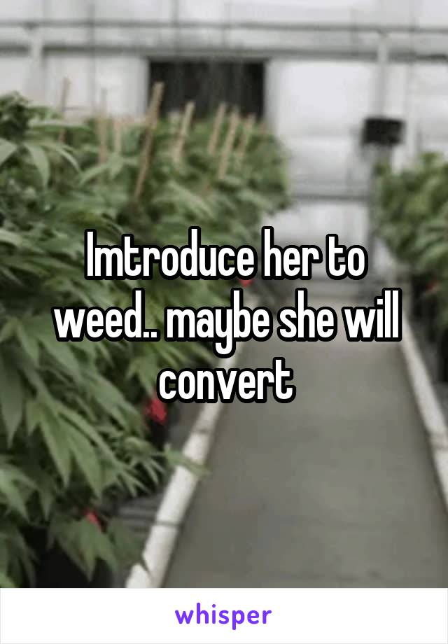 Imtroduce her to weed.. maybe she will convert