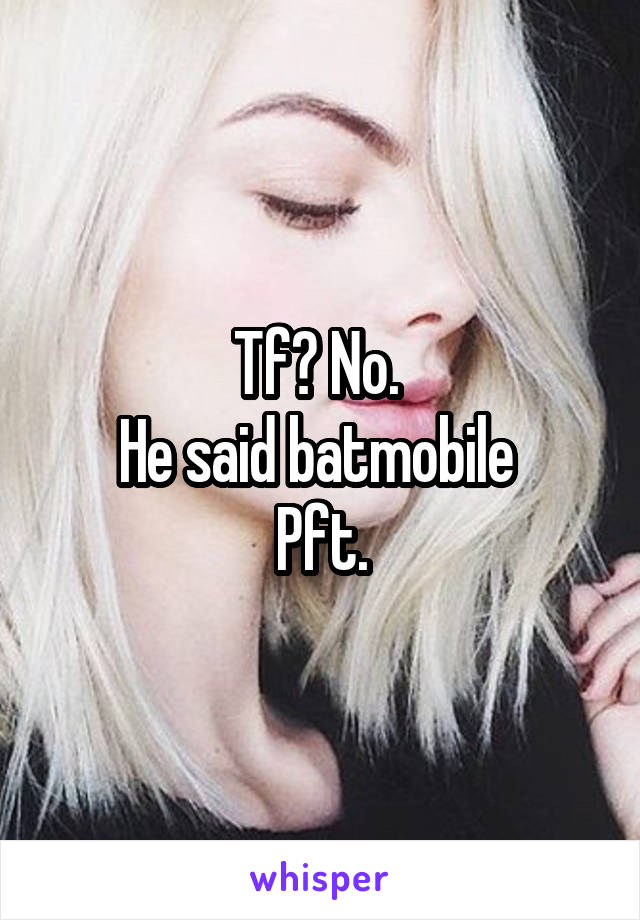 Tf? No. 
He said batmobile 
Pft.
