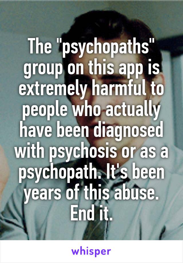 The "psychopaths" group on this app is extremely harmful to people who actually have been diagnosed with psychosis or as a psychopath. It's been years of this abuse. End it.