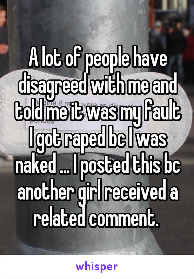 A lot of people have disagreed with me and told me it was my fault I got raped bc I was naked ... I posted this bc another girl received a related comment. 