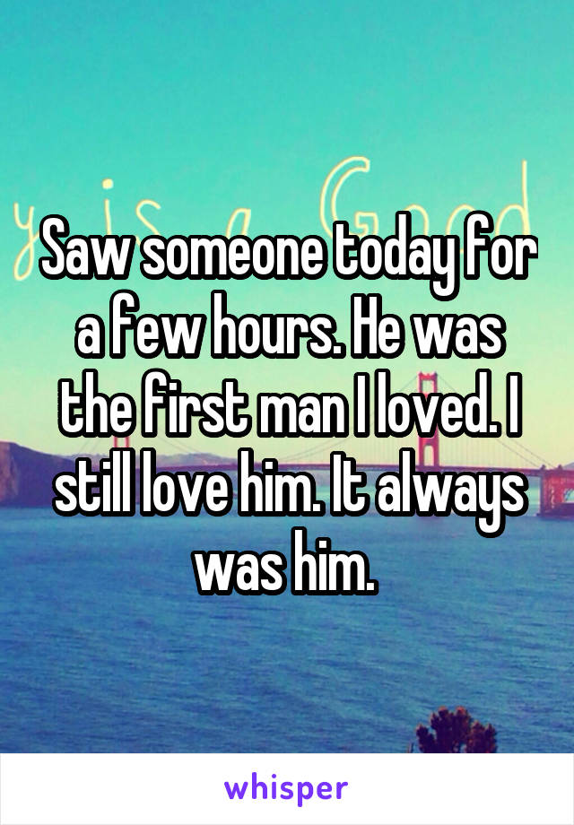 Saw someone today for a few hours. He was the first man I loved. I still love him. It always was him. 
