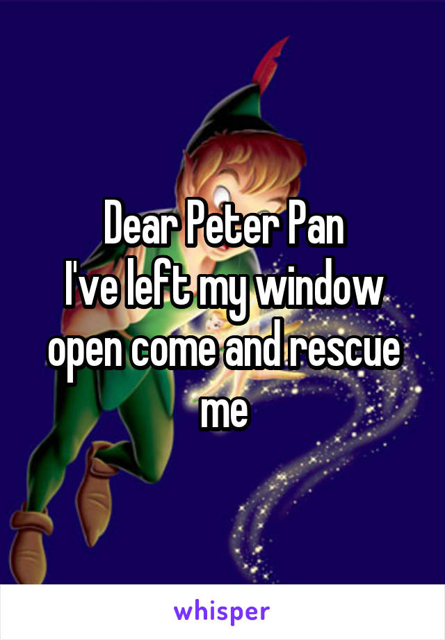 Dear Peter Pan
I've left my window open come and rescue me
