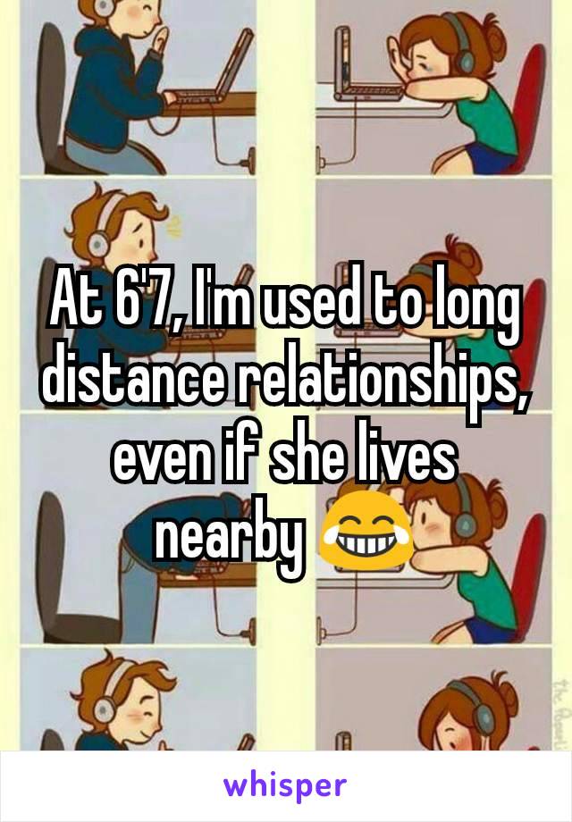 At 6'7, I'm used to long distance relationships, even if she lives nearby 😂