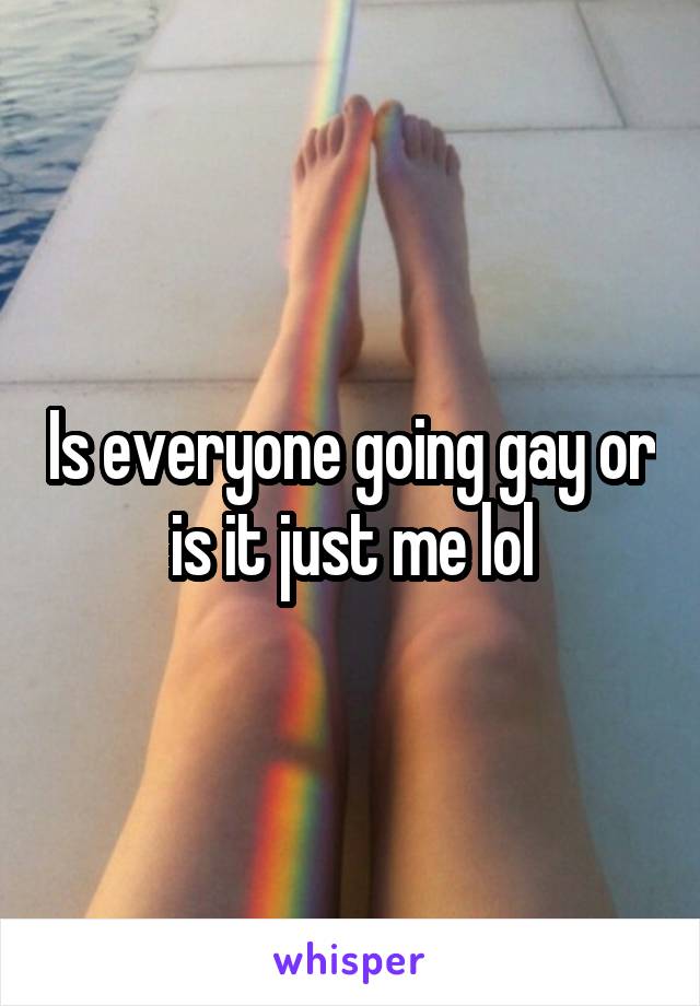 Is everyone going gay or is it just me lol