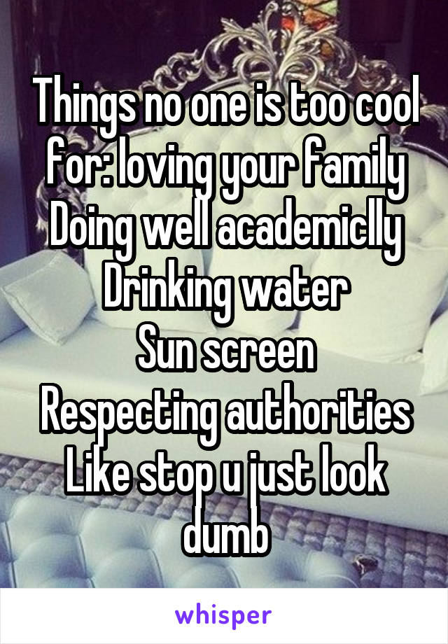 Things no one is too cool for: loving your family
Doing well academiclly
Drinking water
Sun screen
Respecting authorities
Like stop u just look dumb