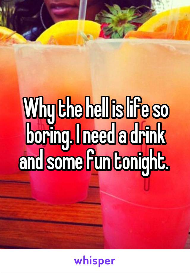 Why the hell is life so boring. I need a drink and some fun tonight. 
