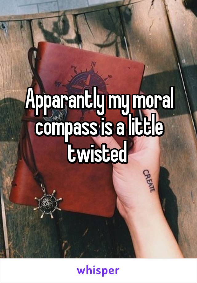 Apparantly my moral compass is a little twisted 
