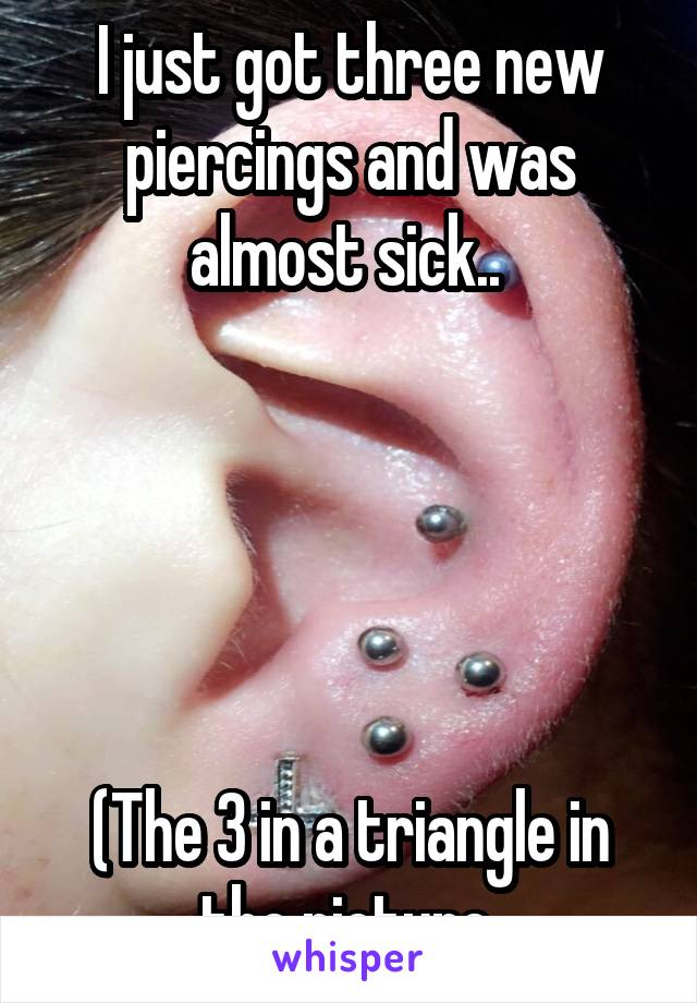 I just got three new piercings and was almost sick.. 





(The 3 in a triangle in the picture 