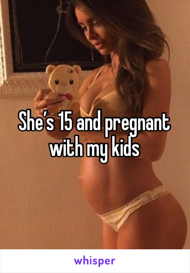 She’s 15 and pregnant with my kids