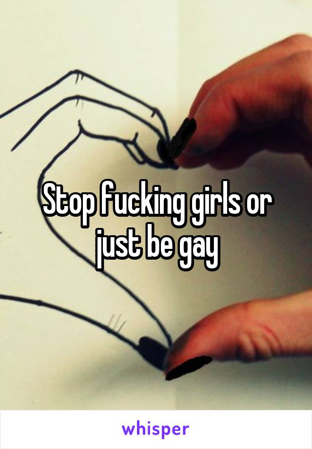 Stop fucking girls or just be gay