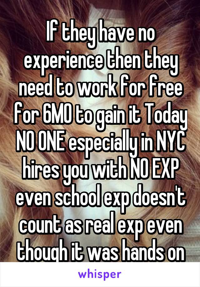 If they have no experience then they need to work for free for 6MO to gain it Today NO ONE especially in NYC hires you with NO EXP even school exp doesn't count as real exp even though it was hands on