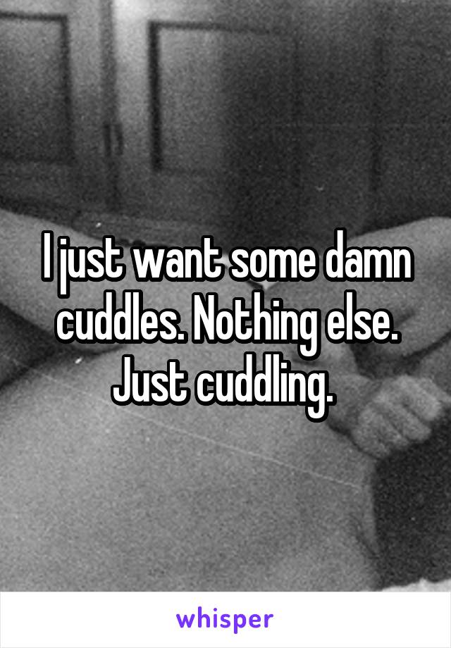 I just want some damn cuddles. Nothing else. Just cuddling. 