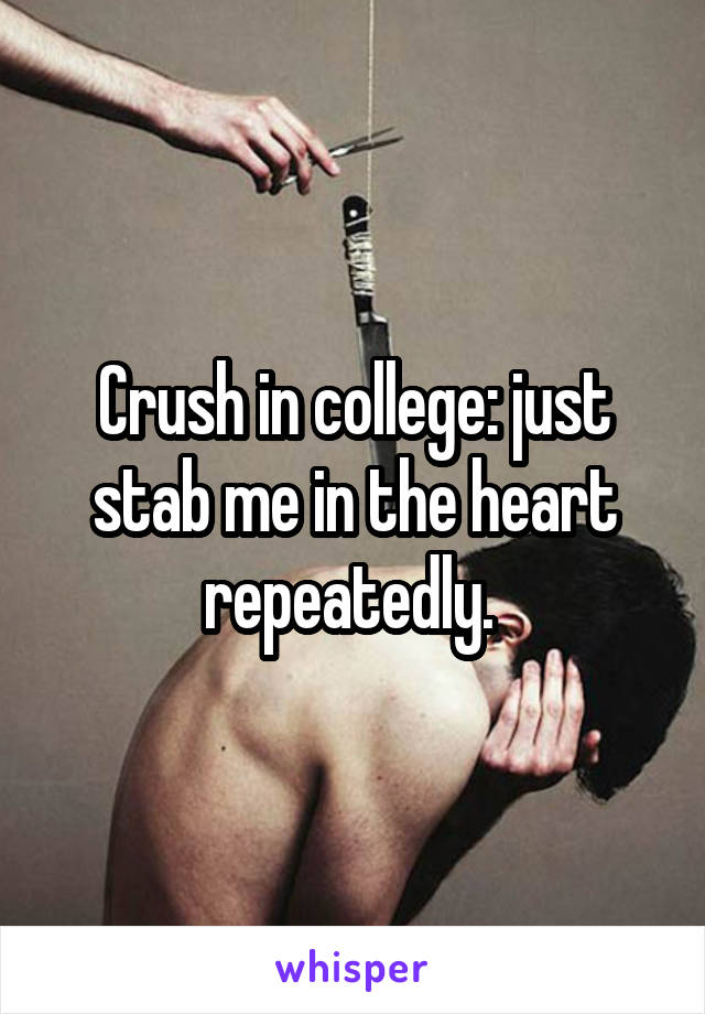 Crush in college: just stab me in the heart repeatedly. 