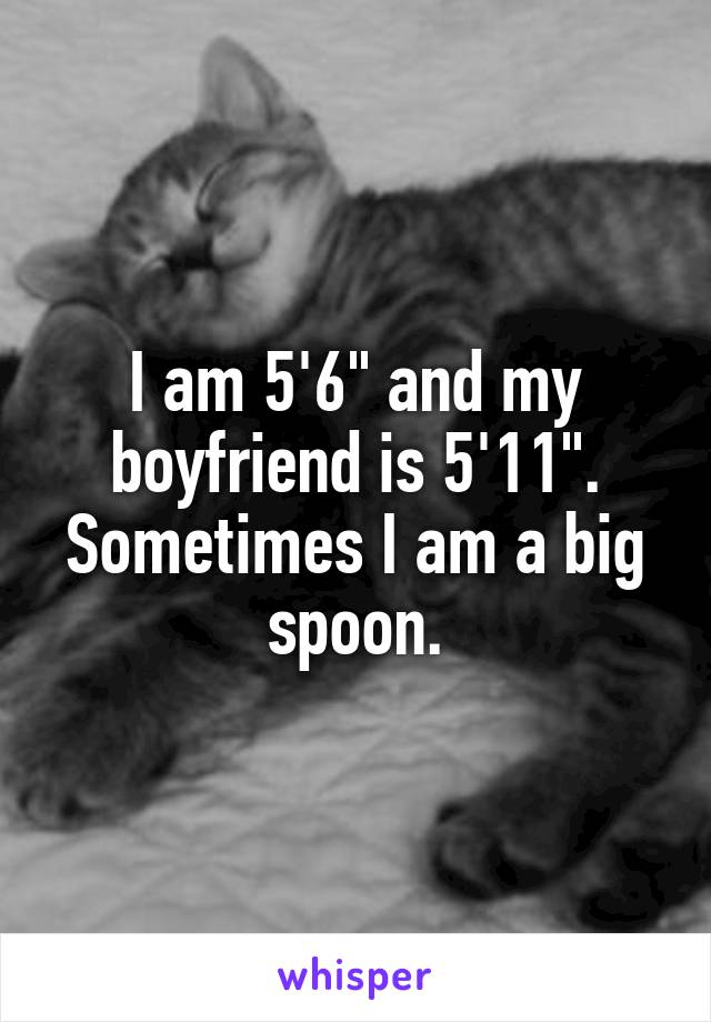 I am 5'6" and my boyfriend is 5'11".
Sometimes I am a big spoon.