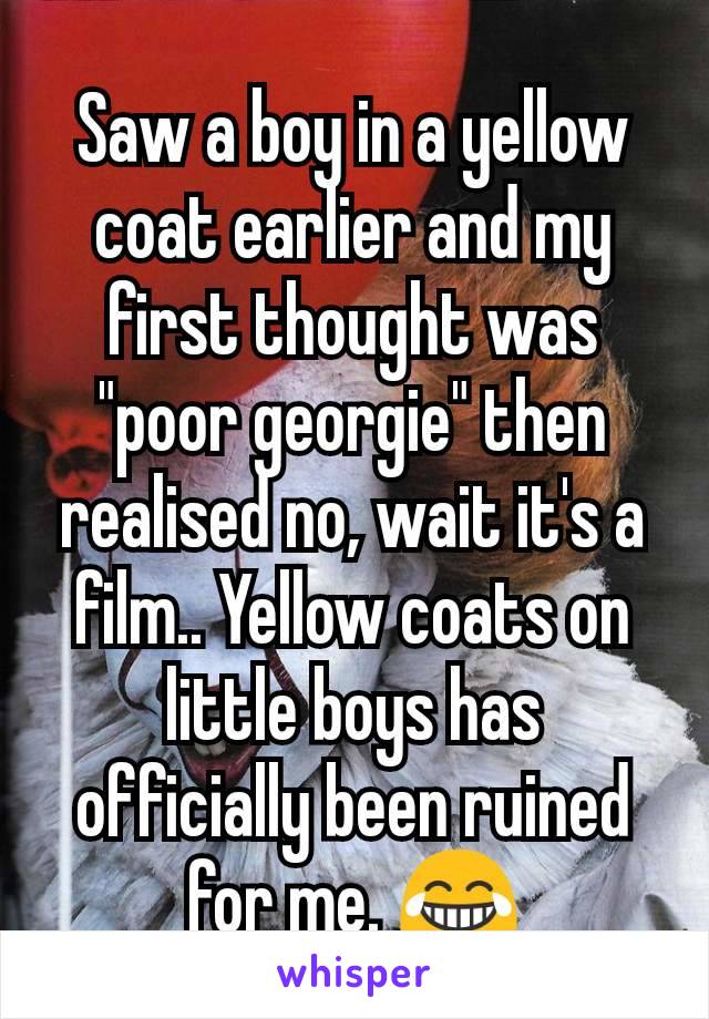 Saw a boy in a yellow coat earlier and my first thought was "poor georgie" then realised no, wait it's a film.. Yellow coats on little boys has officially been ruined for me. 😂