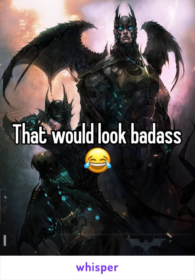 That would look badass 😂