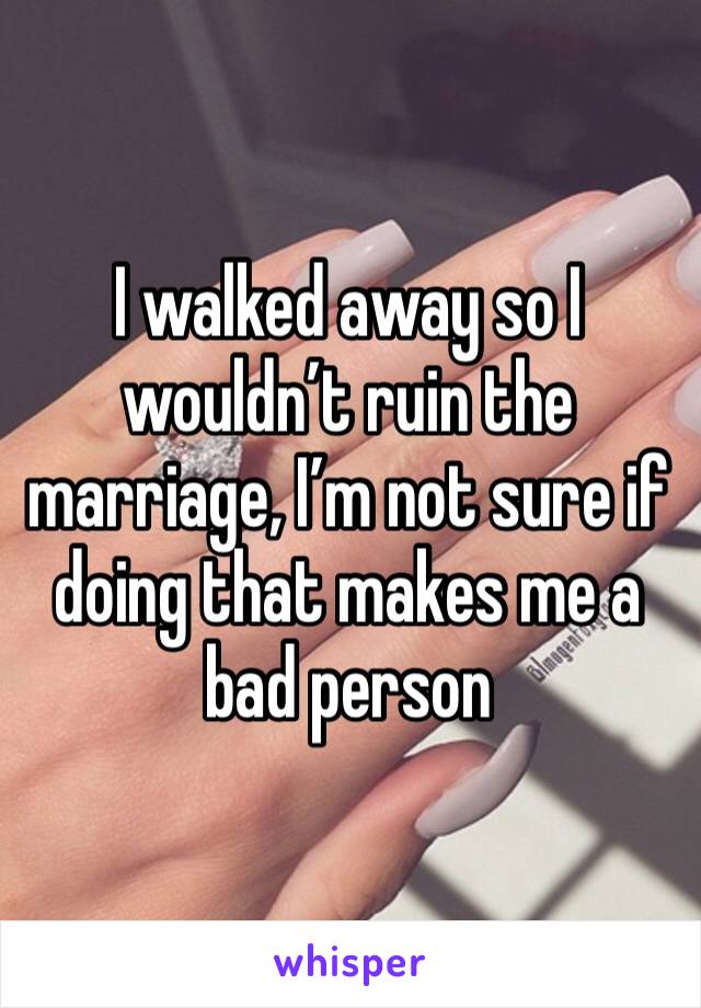 I walked away so I wouldn’t ruin the marriage, I’m not sure if doing that makes me a bad person