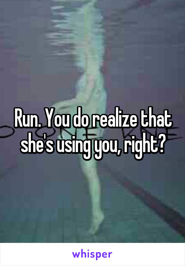Run. You do realize that she's using you, right?
