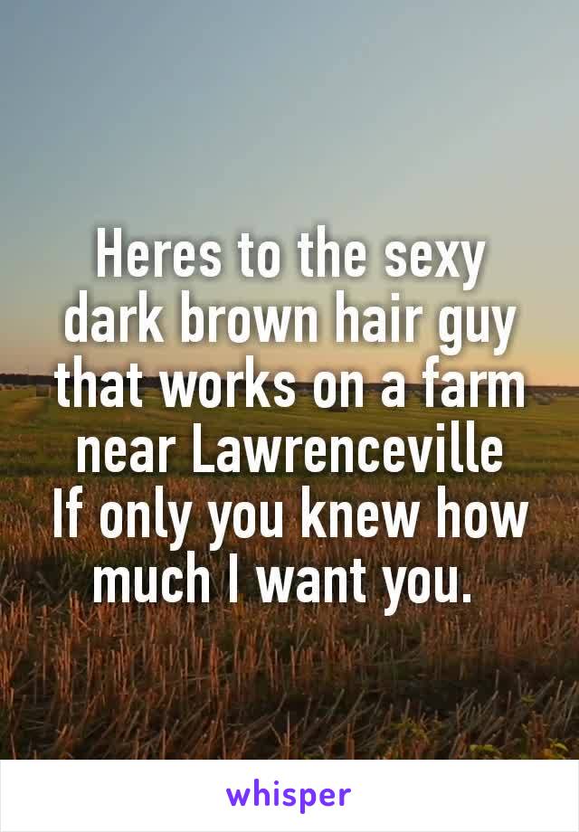 Heres to the sexy dark brown hair guy that works on a farm near Lawrenceville​
If only you knew how much I want you. 
