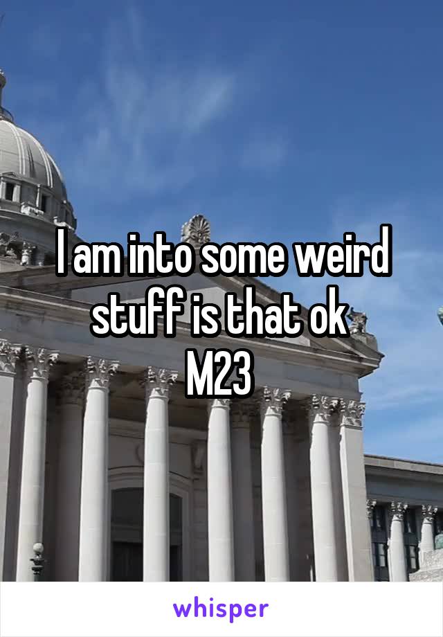 I am into some weird stuff is that ok 
M23 