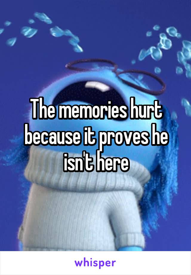 The memories hurt because it proves he isn't here