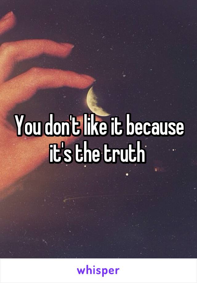 You don't like it because it's the truth 
