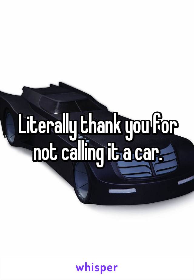 Literally thank you for not calling it a car.