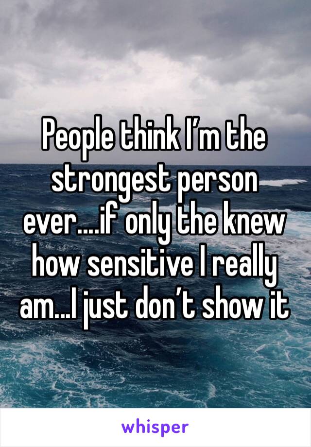 People think I’m the strongest person ever....if only the knew how sensitive I really am...I just don’t show it
