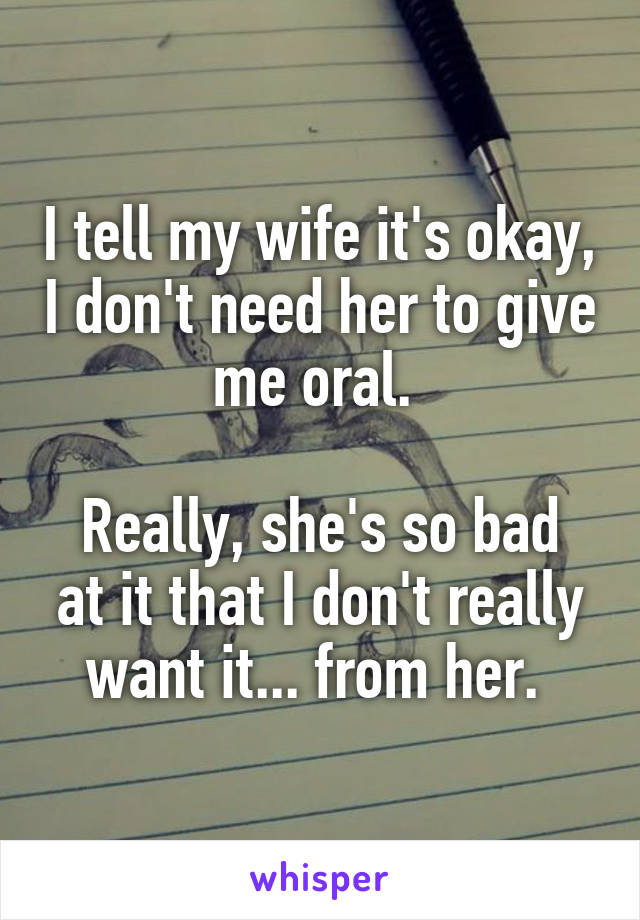 I tell my wife it's okay, I don't need her to give me oral. 

Really, she's so bad at it that I don't really want it... from her. 