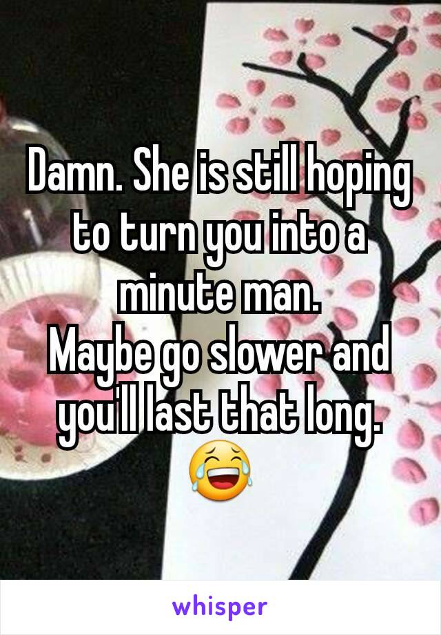 Damn. She is still hoping to turn you into a minute man.
Maybe go slower and you'll last that long.
😂
