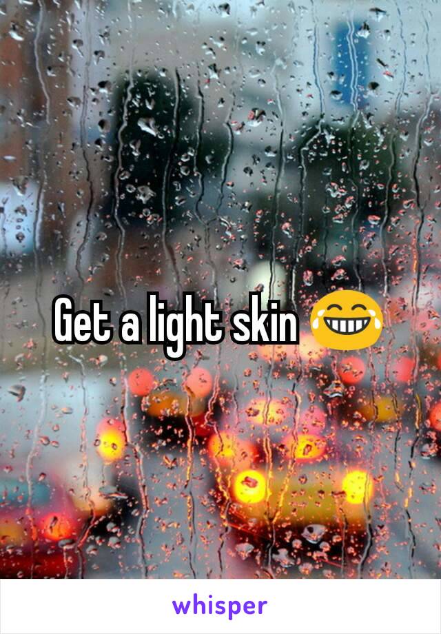 Get a light skin 😂