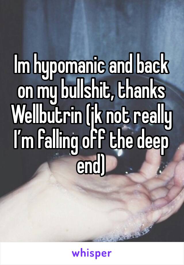 Im hypomanic and back on my bullshit, thanks Wellbutrin (jk not really I’m falling off the deep end) 