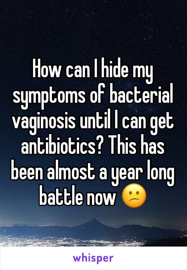 How can I hide my symptoms of bacterial vaginosis until I can get antibiotics? This has been almost a year long battle now 😕