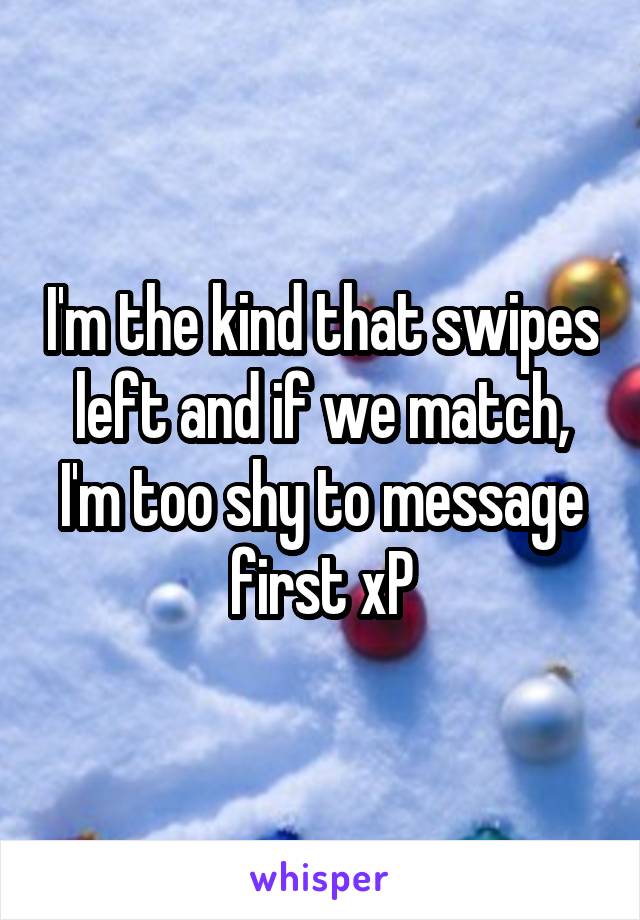 I'm the kind that swipes left and if we match, I'm too shy to message first xP