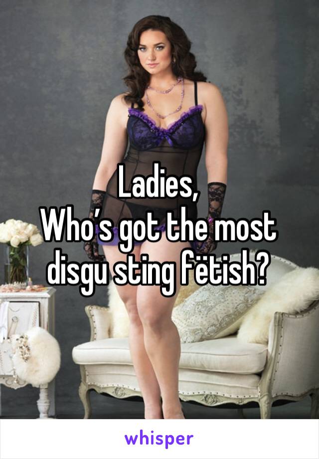 Ladies,
Who’s got the most disgu sting fëtish?