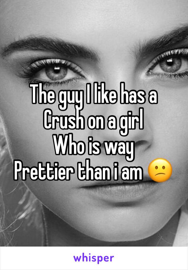 The guy I like has a
Crush on a girl
Who is way 
Prettier than i am 😕