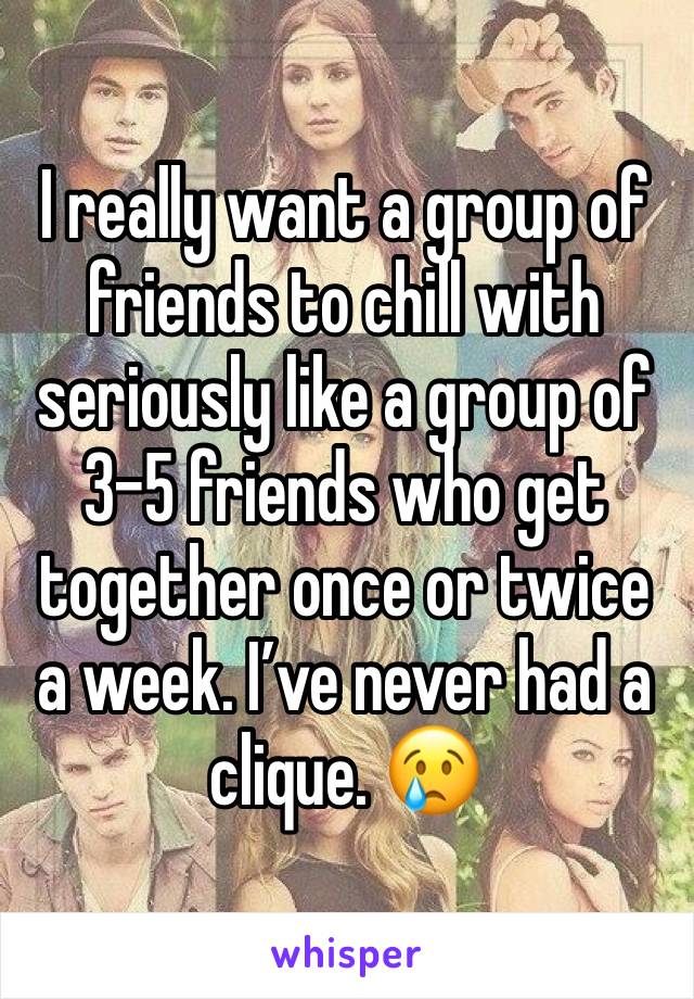 I really want a group of friends to chill with seriously like a group of 3-5 friends who get together once or twice a week. I’ve never had a clique. 😢