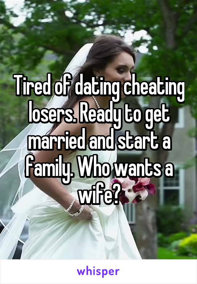 Tired of dating cheating losers. Ready to get married and start a family. Who wants a wife?