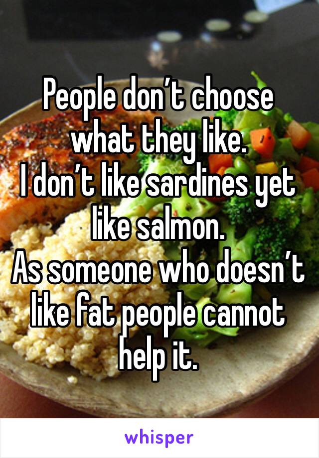 People don’t choose what they like. 
I don’t like sardines yet like salmon. 
As someone who doesn’t like fat people cannot help it. 