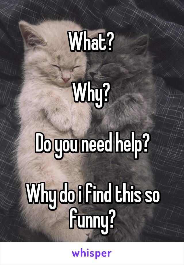 What? 

Why? 

Do you need help?

Why do i find this so funny?