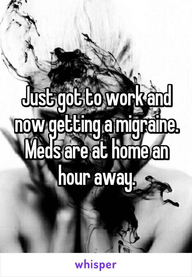 Just got to work and now getting a migraine. Meds are at home an hour away.