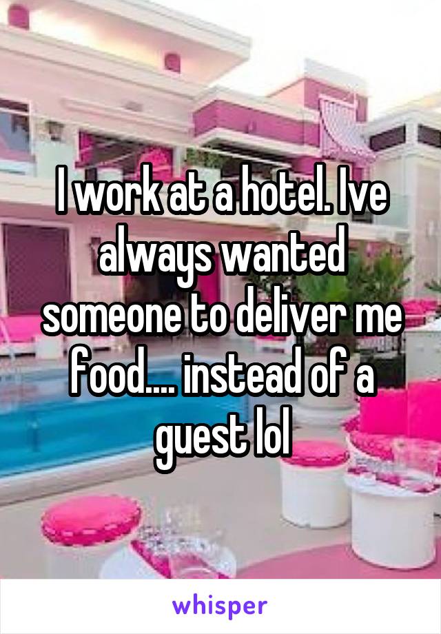 I work at a hotel. Ive always wanted someone to deliver me food.... instead of a guest lol