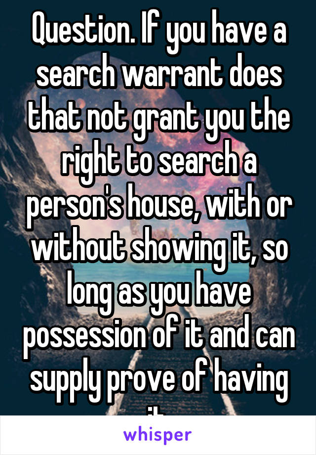 Question. If you have a search warrant does that not grant you the right to search a person's house, with or without showing it, so long as you have possession of it and can supply prove of having it.