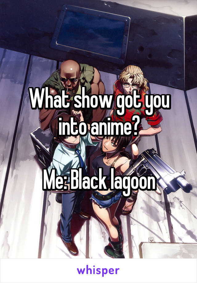 What show got you into anime?

Me: Black lagoon