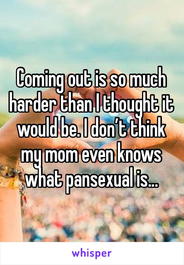 Coming out is so much harder than I thought it would be. I don’t think my mom even knows what pansexual is...